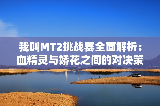 我叫MT2挑战赛全面解析：血精灵与娇花之间的对决策略与技巧指南