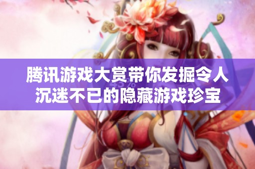 腾讯游戏大赏带你发掘令人沉迷不已的隐藏游戏珍宝