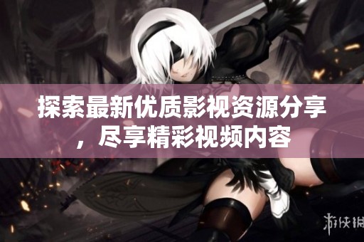 探索最新优质影视资源分享，尽享精彩视频内容