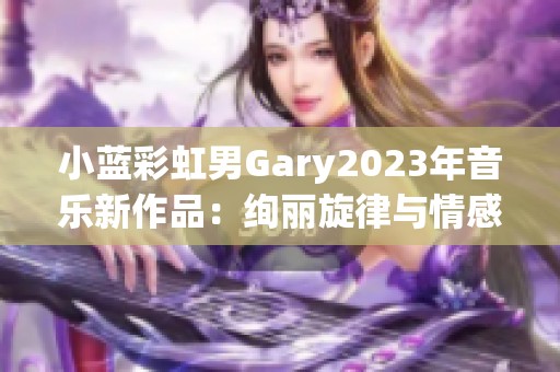 小蓝彩虹男Gary2023年音乐新作品：绚丽旋律与情感的交织