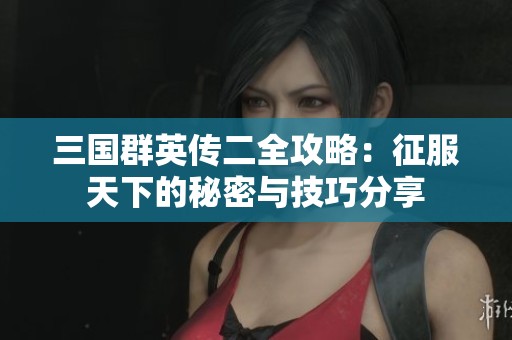三国群英传二全攻略：征服天下的秘密与技巧分享