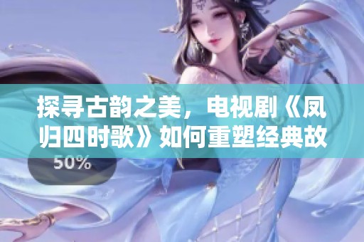 探寻古韵之美，电视剧《凤归四时歌》如何重塑经典故事