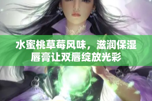 水蜜桃草莓风味，滋润保湿唇膏让双唇绽放光彩