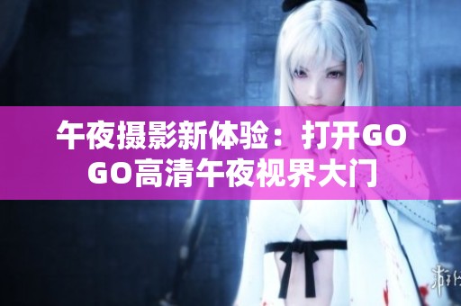午夜摄影新体验：打开GOGO高清午夜视界大门