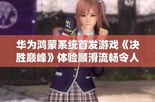 华为鸿蒙系统首发游戏《决胜巅峰》体验顺滑流畅令人惊艳