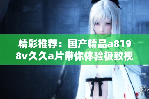 精彩推荐：国产精品a8198v久久a片带你体验极致视听享受