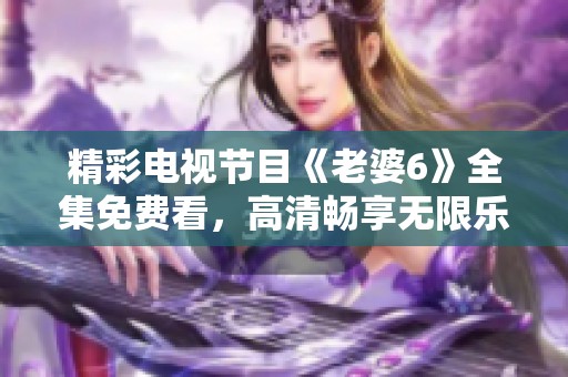 精彩电视节目《老婆6》全集免费看，高清畅享无限乐趣