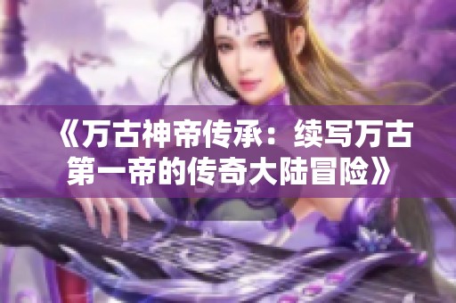 《万古神帝传承：续写万古第一帝的传奇大陆冒险》