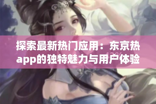探索最新热门应用：东京热app的独特魅力与用户体验