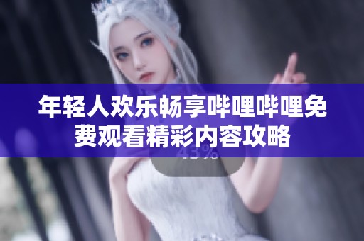 年轻人欢乐畅享哔哩哔哩免费观看精彩内容攻略