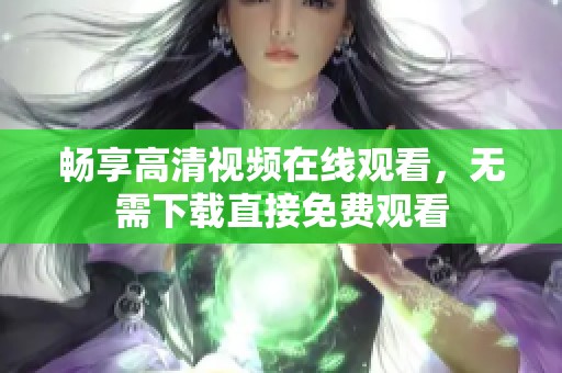 畅享高清视频在线观看，无需下载直接免费观看