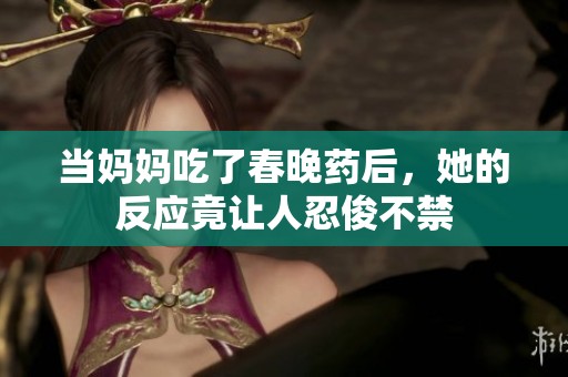 当妈妈吃了春晚药后，她的反应竟让人忍俊不禁