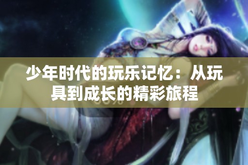 少年时代的玩乐记忆：从玩具到成长的精彩旅程