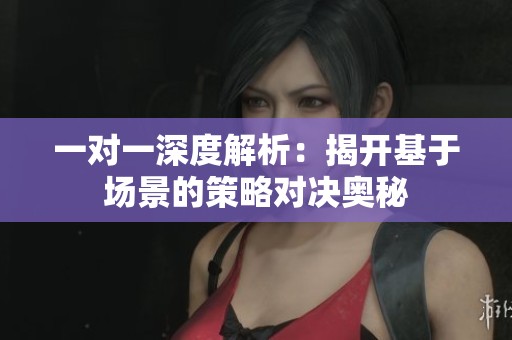 一对一深度解析：揭开基于场景的策略对决奥秘