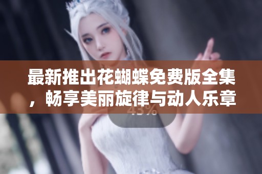 最新推出花蝴蝶免费版全集，畅享美丽旋律与动人乐章