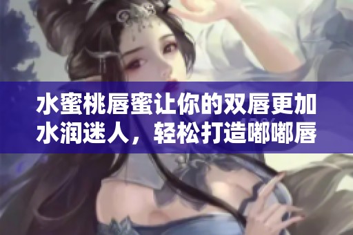 水蜜桃唇蜜让你的双唇更加水润迷人，轻松打造嘟嘟唇效果