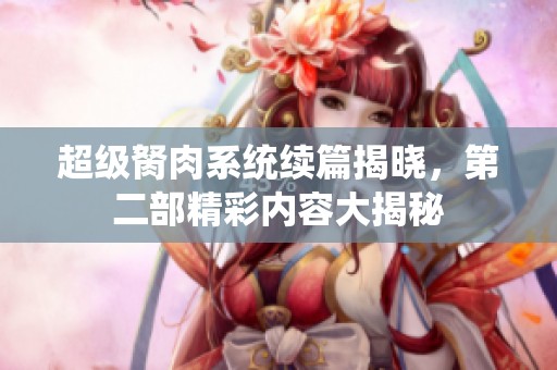 超级胬肉系统续篇揭晓，第二部精彩内容大揭秘