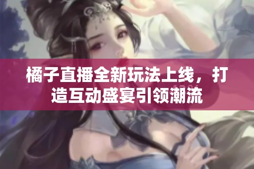 橘子直播全新玩法上线，打造互动盛宴引领潮流