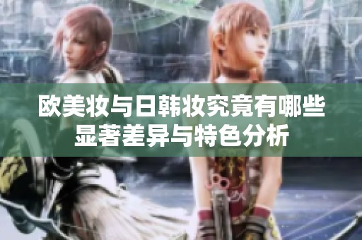 欧美妆与日韩妆究竟有哪些显著差异与特色分析
