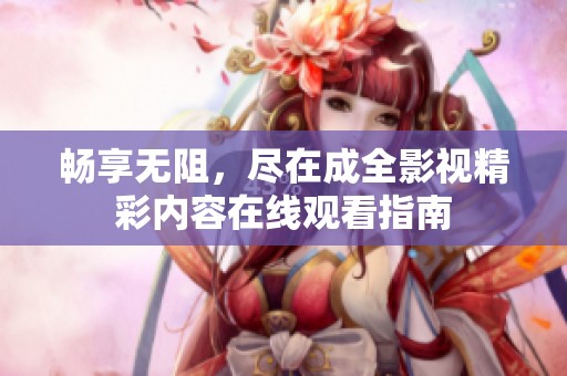 畅享无阻，尽在成全影视精彩内容在线观看指南