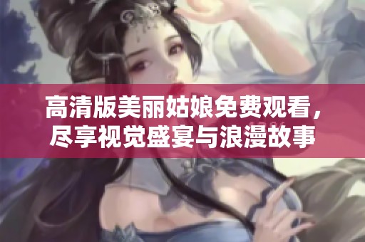 高清版美丽姑娘免费观看，尽享视觉盛宴与浪漫故事