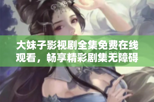 大妹子影视剧全集免费在线观看，畅享精彩剧集无障碍观看