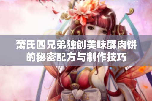 萧氏四兄弟独创美味酥肉饼的秘密配方与制作技巧