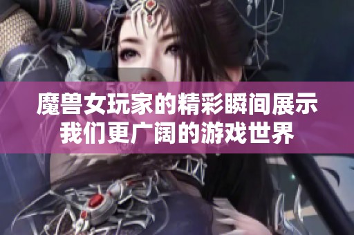 魔兽女玩家的精彩瞬间展示我们更广阔的游戏世界