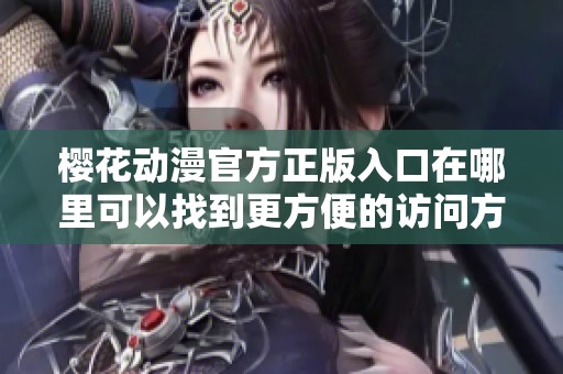 樱花动漫官方正版入口在哪里可以找到更方便的访问方式