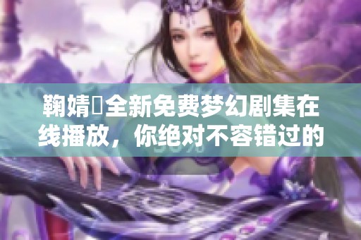 鞠婧祎全新免费梦幻剧集在线播放，你绝对不容错过的精彩故事