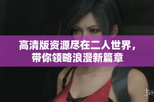 高清版资源尽在二人世界，带你领略浪漫新篇章