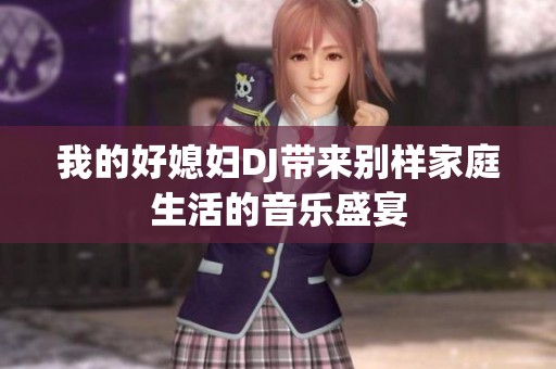 我的好媳妇DJ带来别样家庭生活的音乐盛宴