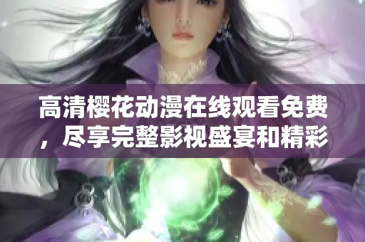 高清樱花动漫在线观看免费，尽享完整影视盛宴和精彩内容