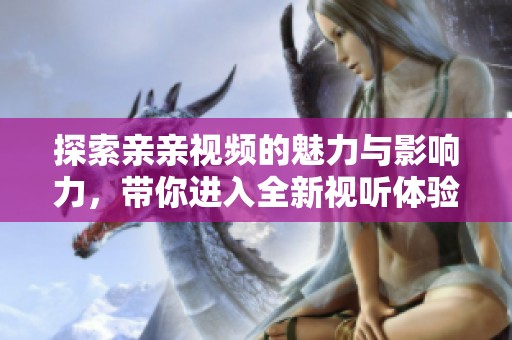 探索亲亲视频的魅力与影响力，带你进入全新视听体验