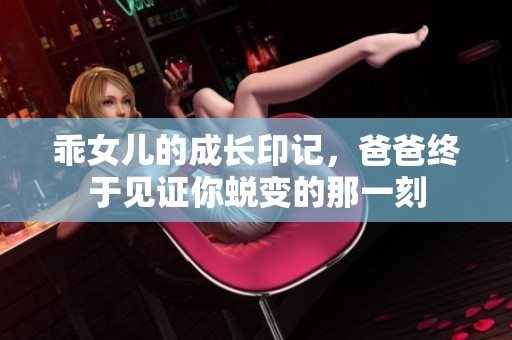 乖女儿的成长印记，爸爸终于见证你蜕变的那一刻