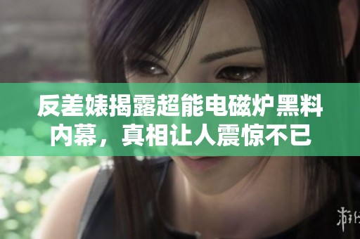 反差婊揭露超能电磁炉黑料内幕，真相让人震惊不已