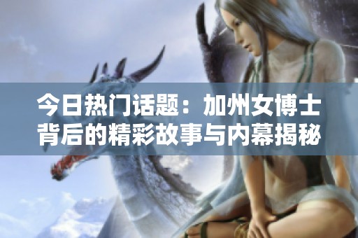 今日热门话题：加州女博士背后的精彩故事与内幕揭秘
