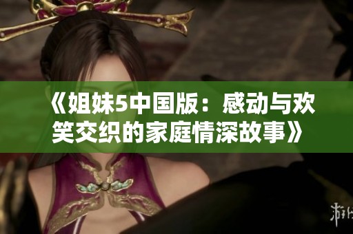 《姐妹5中国版：感动与欢笑交织的家庭情深故事》