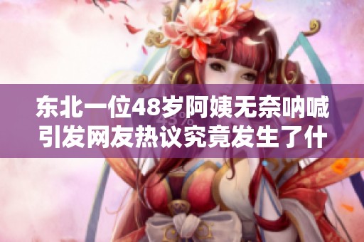 东北一位48岁阿姨无奈呐喊引发网友热议究竟发生了什么