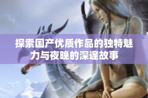探索国产优质作品的独特魅力与夜晚的深邃故事