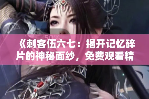 《刺客伍六七：揭开记忆碎片的神秘面纱，免费观看精彩全剧》