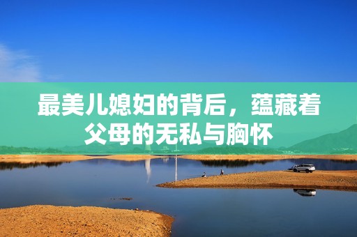 最美儿媳妇的背后，蕴藏着父母的无私与胸怀