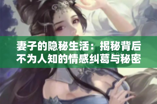 妻子的隐秘生活：揭秘背后不为人知的情感纠葛与秘密