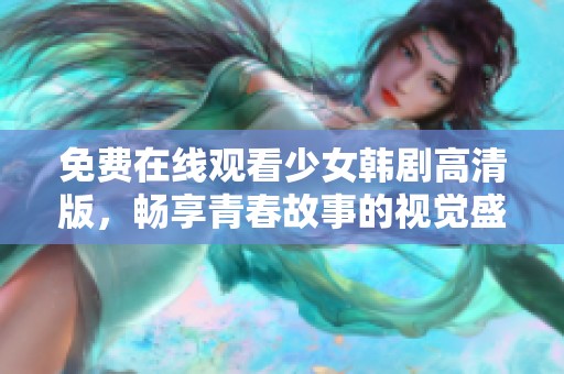 免费在线观看少女韩剧高清版，畅享青春故事的视觉盛宴