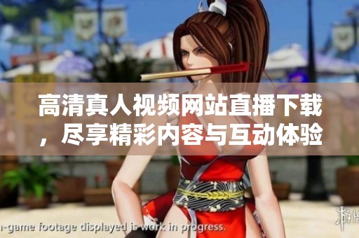高清真人视频网站直播下载，尽享精彩内容与互动体验