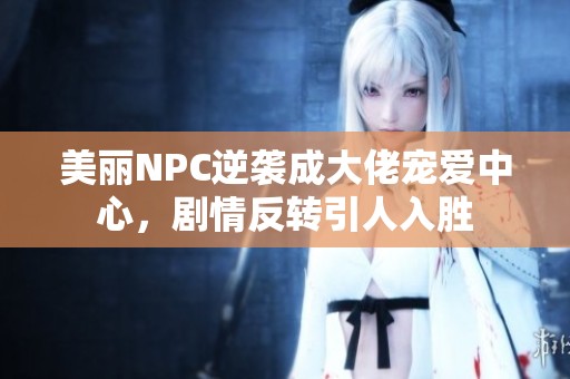 美丽NPC逆袭成大佬宠爱中心，剧情反转引人入胜