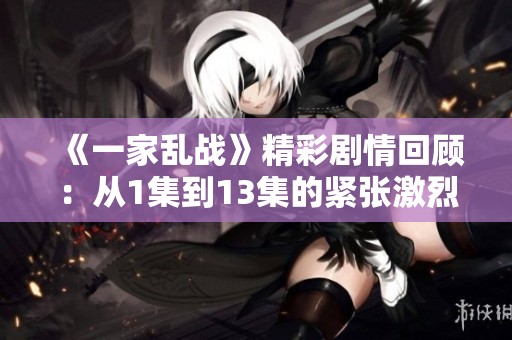 《一家乱战》精彩剧情回顾：从1集到13集的紧张激烈对抗！