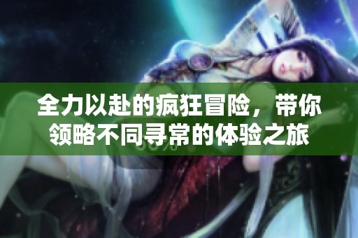 全力以赴的疯狂冒险，带你领略不同寻常的体验之旅