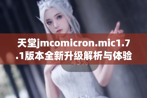 天堂jmcomicron.mic1.7.1版本全新升级解析与体验分享