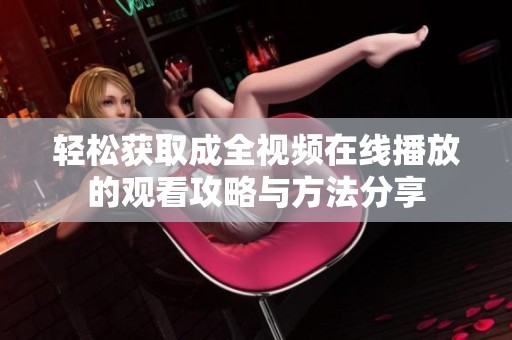 轻松获取成全视频在线播放的观看攻略与方法分享
